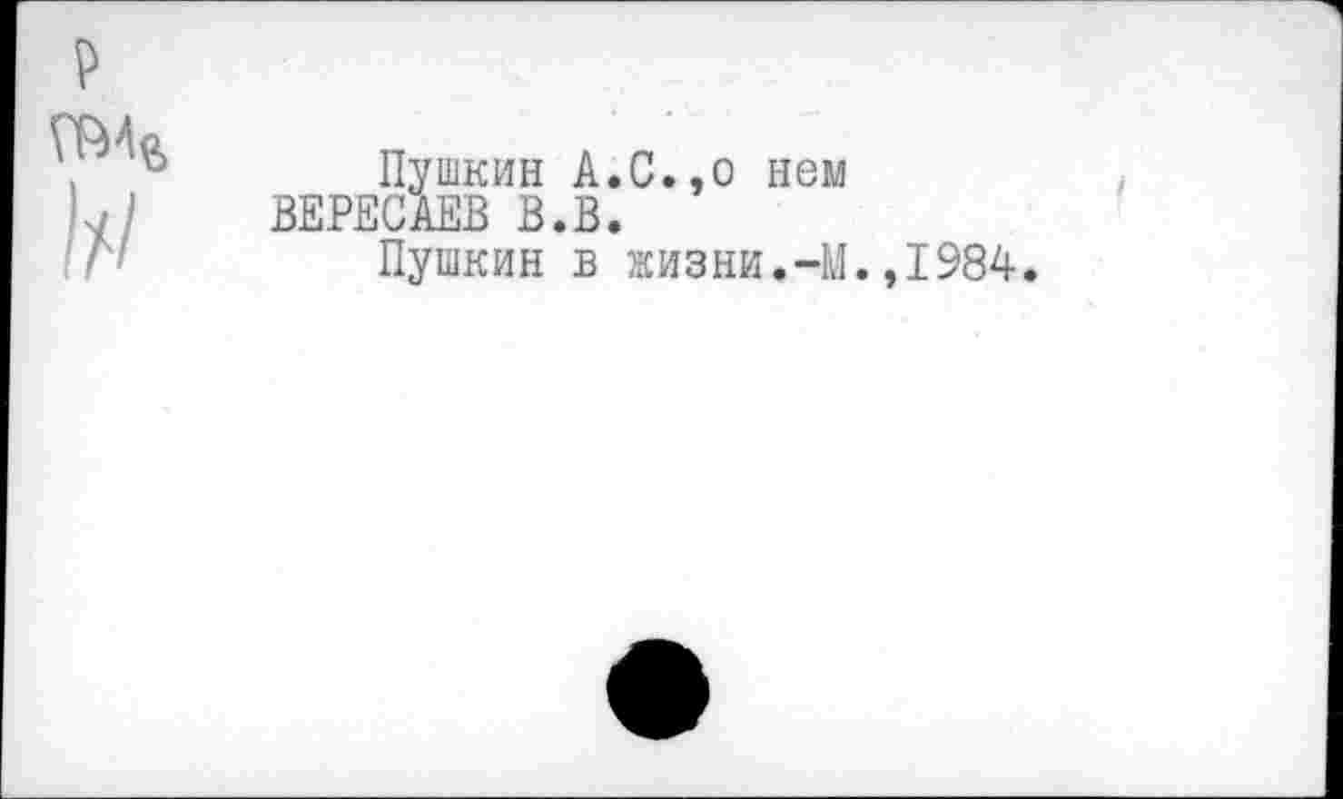 ﻿р
Пушкин А.С.,о нем ВЕРЕСАЕВ В.В.
Пушкин в жизни.-М.,1984.